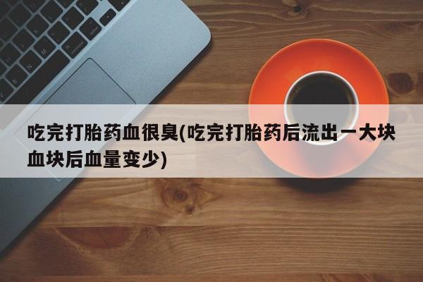 米非司酮网上药店微信吃完打胎药血很臭(吃完打胎药后流出一大块血块后血量变少)
