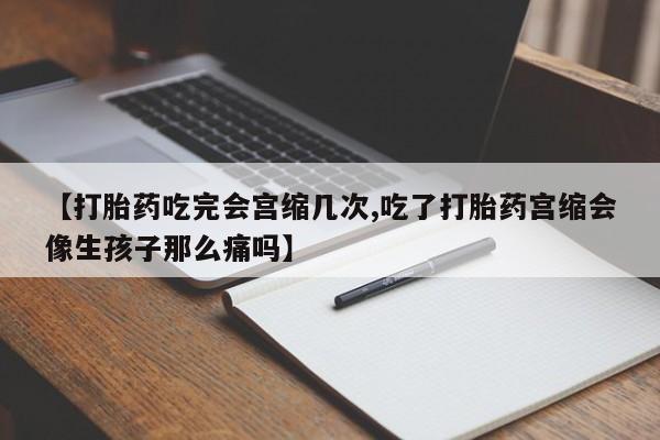 米非司酮网上药店微信【打胎药吃完会宫缩几次,吃了打胎药宫缩会像生孩子那么痛吗】
