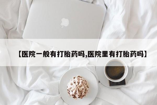 米非司酮网上药店微信【医院一般有打胎药吗,医院里有打胎药吗】