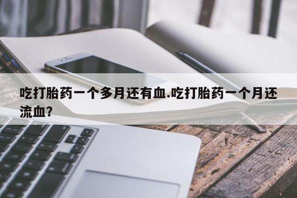 米非司酮网上药店微信吃打胎药一个多月还有血.吃打胎药一个月还流血？