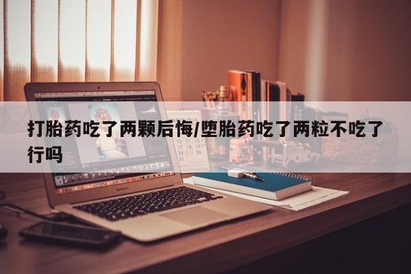 米非司酮网上药店微信打胎药吃了两颗后悔/堕胎药吃了两粒不吃了行吗