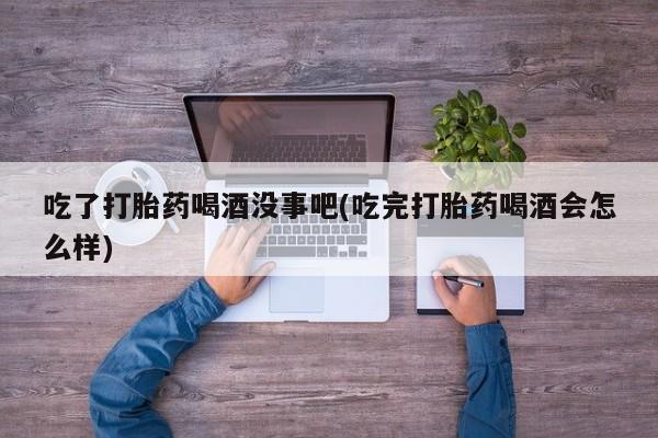 米非司酮网上药店微信吃了打胎药喝酒没事吧(吃完打胎药喝酒会怎么样)
