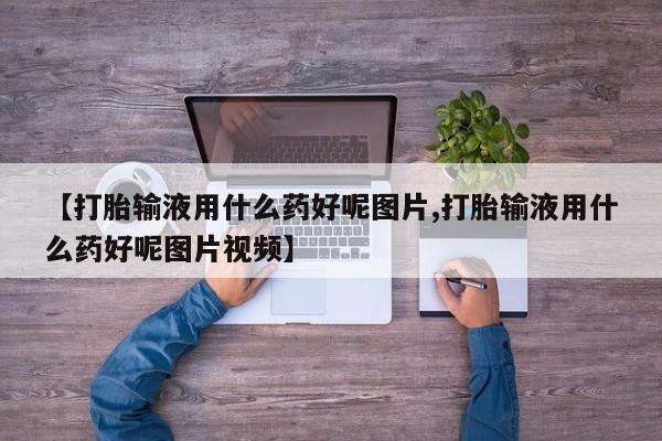 米非司酮网上药店微信【打胎输液用什么药好呢图片,打胎输液用什么药好呢图片视频】