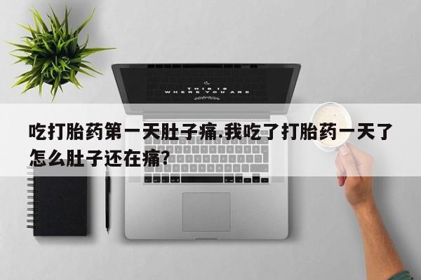 米非司酮网上药店微信吃打胎药第一天肚子痛.我吃了打胎药一天了怎么肚子还在痛？