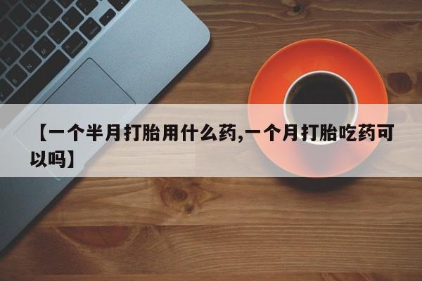米非司酮网上药店微信【一个半月打胎用什么药,一个月打胎吃药可以吗】