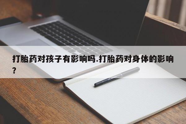 米非司酮网上药店微信打胎药对孩子有影响吗.打胎药对身体的影响？