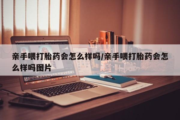 米非司酮网上药店微信亲手喂打胎药会怎么样吗/亲手喂打胎药会怎么样吗图片