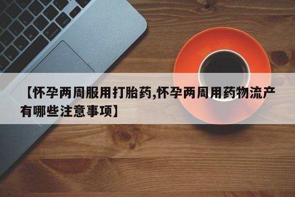 米非司酮网上药店微信【怀孕两周服用打胎药,怀孕两周用药物流产有哪些注意事项】