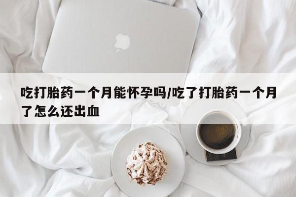 米非司酮网上药店微信吃打胎药一个月能怀孕吗/吃了打胎药一个月了怎么还出血